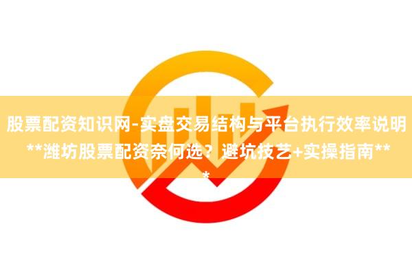 股票配资知识网-实盘交易结构与平台执行效率说明 **潍坊股票配资奈何选？避坑技艺+实操指南**