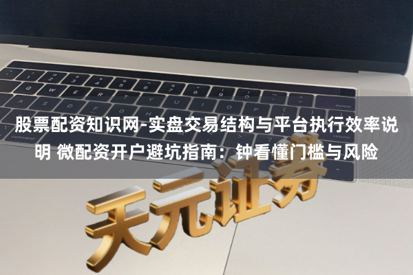 股票配资知识网-实盘交易结构与平台执行效率说明 微配资开户避坑指南：钟看懂门槛与风险