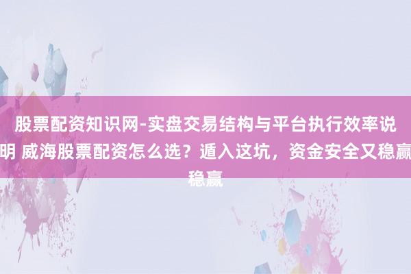 股票配资知识网-实盘交易结构与平台执行效率说明 威海股票配资怎么选？遁入这坑，资金安全又稳赢