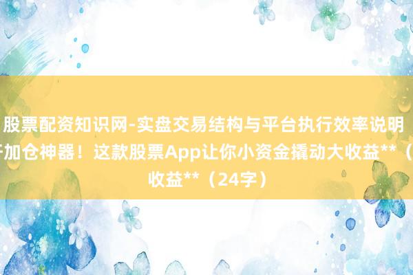 股票配资知识网-实盘交易结构与平台执行效率说明 **杠杆加仓神器！这款股票App让你小资金撬动大收益**（24字）