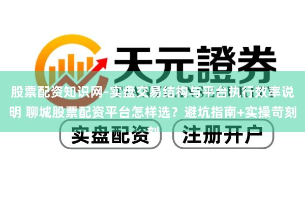 股票配资知识网-实盘交易结构与平台执行效率说明 聊城股票配资平台怎样选?避坑指南+实操苛刻