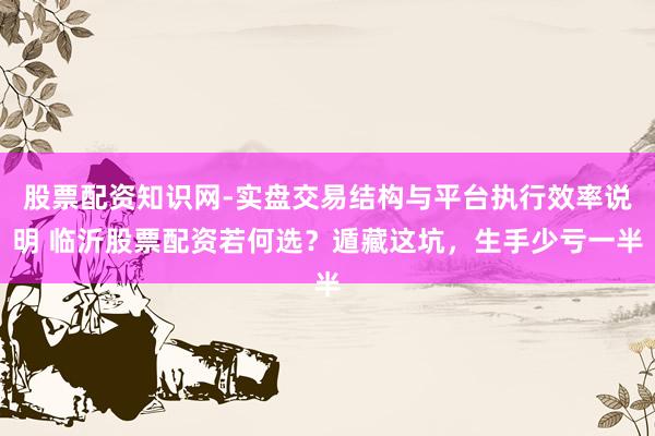 股票配资知识网-实盘交易结构与平台执行效率说明 临沂股票配资若何选?遁藏这坑,生手少亏一半