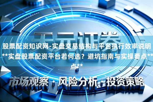 股票配资知识网-实盘交易结构与平台执行效率说明 **实盘股票配资平台若何选？避坑指南与实操要点**