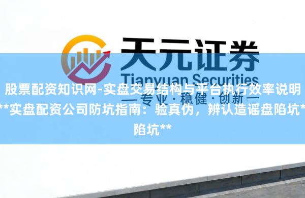股票配资知识网-实盘交易结构与平台执行效率说明 **实盘配资公司防坑指南：验真伪，辨认造谣盘陷坑**