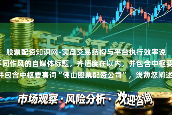 股票配资知识网-实盘交易结构与平台执行效率说明 好的，这里有几个不同作风的自媒体标题，齐适度在以内，并包含中枢要害词“佛山股票配资公司”，浅薄您阐述内容作风采取：