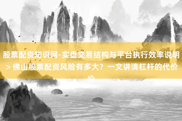 股票配资知识网-实盘交易结构与平台执行效率说明 > 佛山股票配资风险有多大？一文讲清杠杆的代价