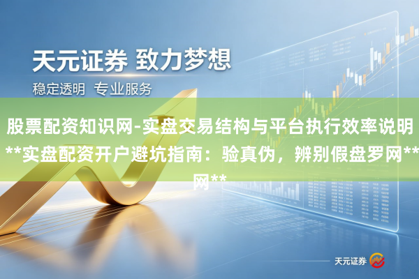 股票配资知识网-实盘交易结构与平台执行效率说明 **实盘配资开户避坑指南：验真伪，辨别假盘罗网**