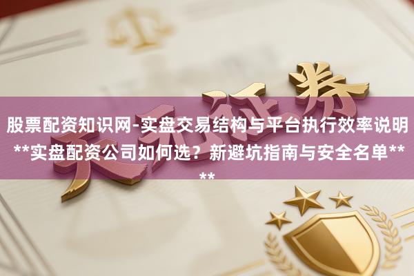 股票配资知识网-实盘交易结构与平台执行效率说明 **实盘配资公司如何选？新避坑指南与安全名单**
