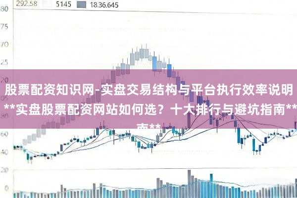 股票配资知识网-实盘交易结构与平台执行效率说明 **实盘股票配资网站如何选？十大排行与避坑指南**