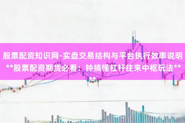 股票配资知识网-实盘交易结构与平台执行效率说明 **股票配资期货必看：钟搞懂杠杆往来中枢玩法**