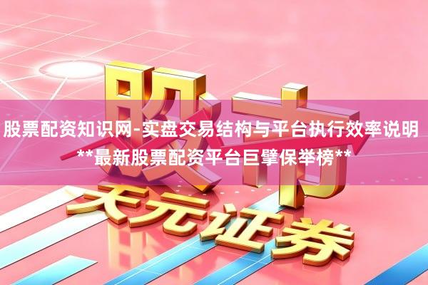 股票配资知识网-实盘交易结构与平台执行效率说明 **最新股票配资平台巨擘保举榜**