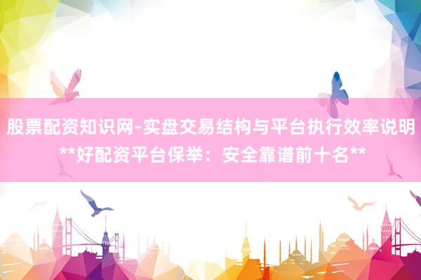 股票配资知识网-实盘交易结构与平台执行效率说明 **好配资平台保举:安全靠谱前十名**