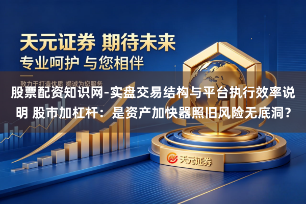 股票配资知识网-实盘交易结构与平台执行效率说明 股市加杠杆：是资产加快器照旧风险无底洞？