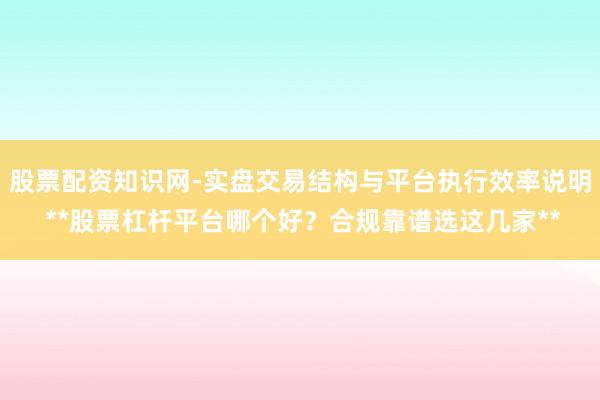 股票配资知识网-实盘交易结构与平台执行效率说明 **股票杠杆平台哪个好？合规靠谱选这几家**