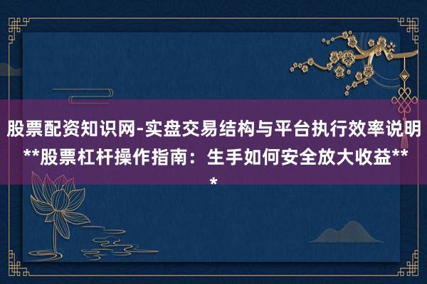 股票配资知识网-实盘交易结构与平台执行效率说明 **股票杠杆操作指南：生手如何安全放大收益**