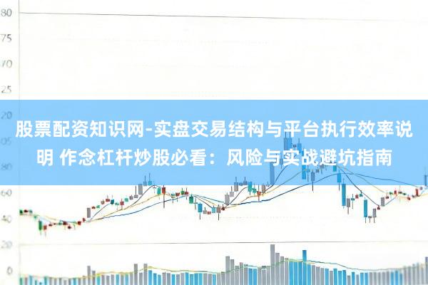 股票配资知识网-实盘交易结构与平台执行效率说明 作念杠杆炒股必看：风险与实战避坑指南