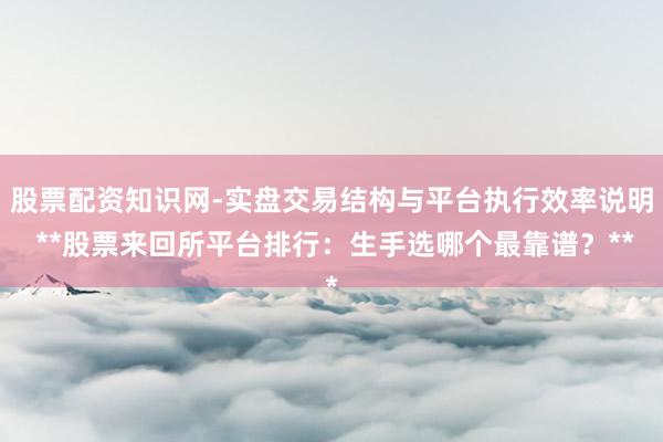 股票配资知识网-实盘交易结构与平台执行效率说明 **股票来回所平台排行：生手选哪个最靠谱？**