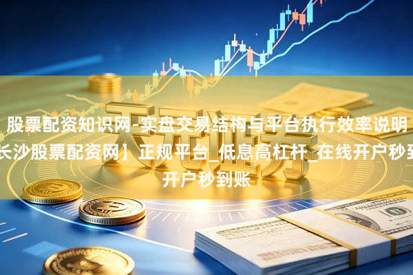 股票配资知识网-实盘交易结构与平台执行效率说明 【长沙股票配资网】正规平台_低息高杠杆_在线开户秒到账