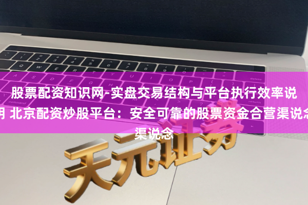 股票配资知识网-实盘交易结构与平台执行效率说明 北京配资炒股平台：安全可靠的股票资金合营渠说念