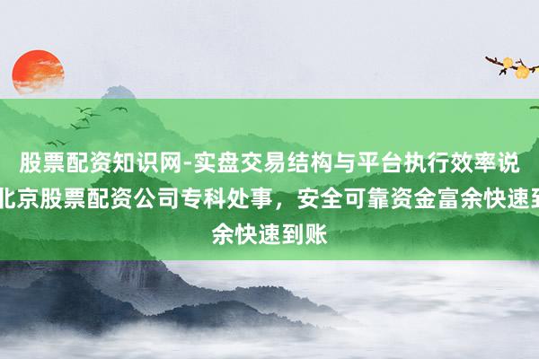 股票配资知识网-实盘交易结构与平台执行效率说明 北京股票配资公司专科处事，安全可靠资金富余快速到账